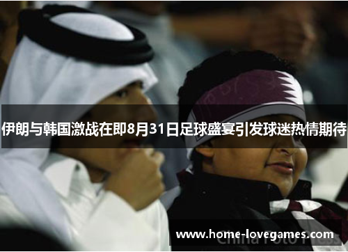 伊朗与韩国激战在即8月31日足球盛宴引发球迷热情期待